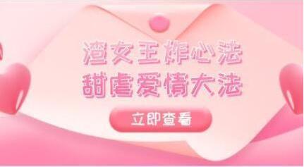 高段位绿茶精华课《渣女王炸心法+甜虐爱情大法》完结【100501】-恋爱猫